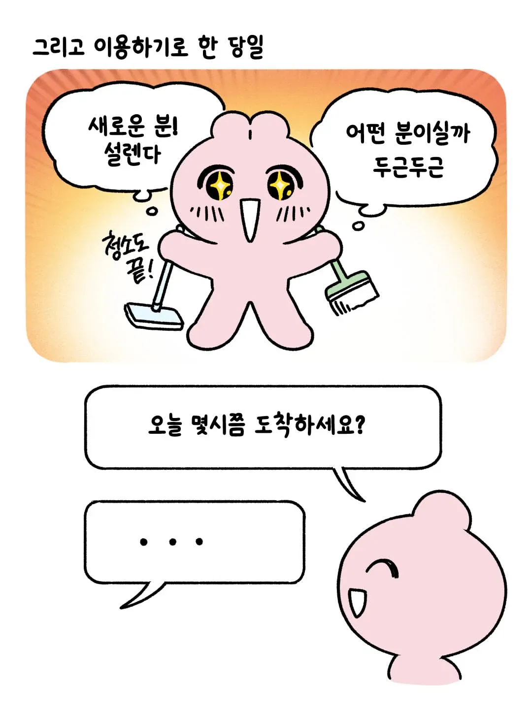 그리고 이용하기로 한 당일
새로운 분! 설렌다
어떤 분이실까 두근두근
청소 끝!
오늘 몇시쯤 도착하세요?
...