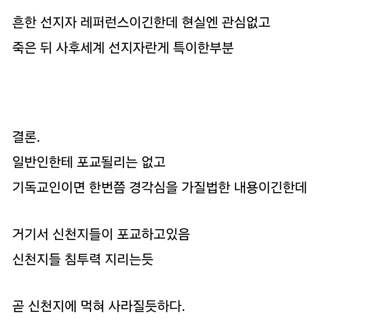 흔한 선지자 레퍼런스이긴한데 현실엔 관심없고
죽은 뒤 사후세계 선지자란게 특이한부분

결론.
일반인한테 포교될리는 없고
기독교인이면 한번쯤 경각심을 가질법한 내용이긴한데

거기서 신천지들이 포교하고있음
신천지들 침투력 지리는듯

곧 신천지에 먹혀 사라질듯하다.